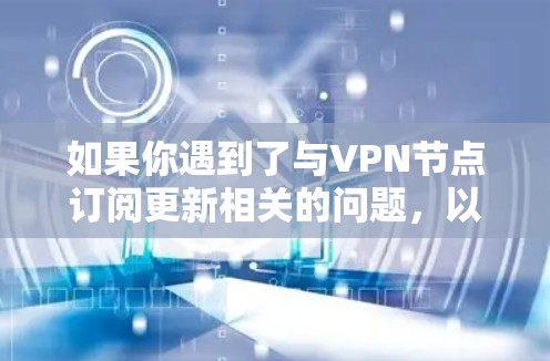 如果你遇到了与VPN节点订阅更新相关的问题，以下是一些常见问题及解决方法