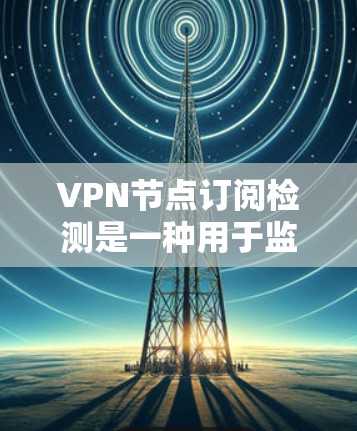 VPN节点订阅检测是一种用于监控和管理VPN服务使用情况的技术，主要目的是确保用户仅使用合法订阅的服务，防止未经授权的VPN访问。以下是对该技术的详细分析