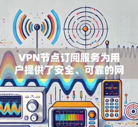 VPN节点订阅服务为用户提供了安全、可靠的网络连接方式，适用于个人和企业用户。以下是关于VPN节点订阅服务的详细信息和总结