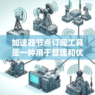 加速器节点订阅工具是一种用于管理和优化网络加速器节点的解决方案，主要用于数据中心和云环境中，以提升网络性能。以下是对该工具的详细分析和总结