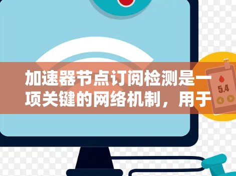 加速器节点订阅检测是一项关键的网络机制，用于确保数据仅发送给已订阅的节点，避免重复和误送，以提高网络效率。以下是对该机制的详细分析和总结