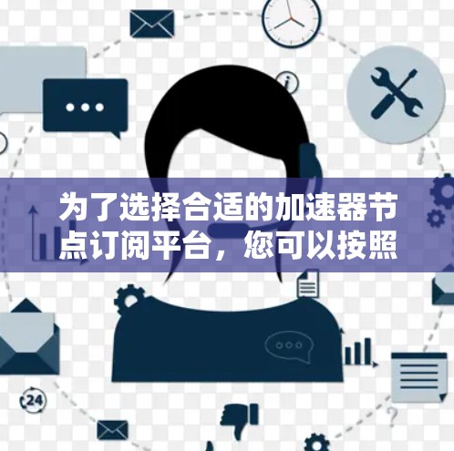 为了选择合适的加速器节点订阅平台，您可以按照以下步骤进行