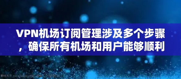 VPN机场订阅管理涉及多个步骤，确保所有机场和用户能够顺利连接并高效使用VPN服务。以下是详细的管理步骤和建议