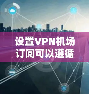 设置VPN机场订阅可以遵循以下步骤