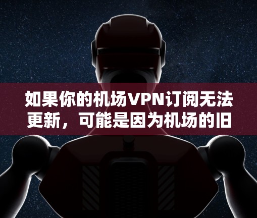 如果你的机场VPN订阅无法更新，可能是因为机场的旧版VPN协议不再支持，或者你的订阅版本已过时。以下是一些可能的解决方法，帮助你保持VPN连接