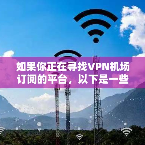 如果你正在寻找VPN机场订阅的平台，以下是一些知名的VPN服务提供商，他们提供机场和其他用途的VPN订阅