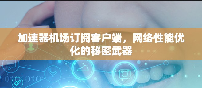 加速器机场订阅客户端，网络性能优化的秘密武器