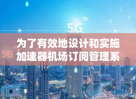 为了有效地设计和实施加速器机场订阅管理系统，可以按照以下步骤进行