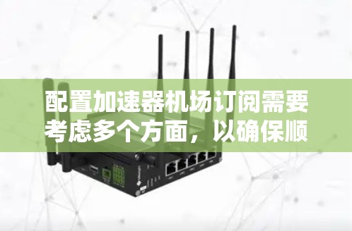 配置加速器机场订阅需要考虑多个方面，以确保顺利进行并满足您的需求。以下是分步骤的指南，帮助您完成配置过程
