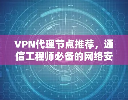 VPN代理节点推荐，通信工程师必备的网络安全指南