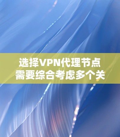 选择VPN代理节点需要综合考虑多个关键因素，确保既能满足安全需求，又能提供稳定和高效的服务。以下是根据您的需求整理的选择建议