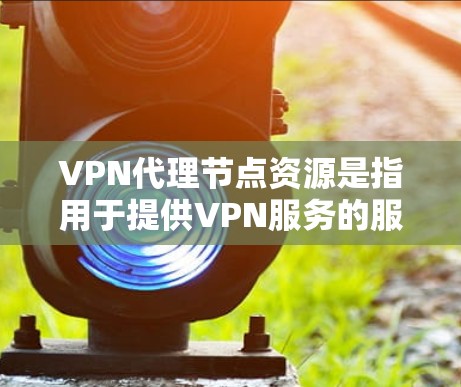 VPN代理节点资源是指用于提供VPN服务的服务器或终端设备，用于为用户提供安全、匿名的网络连接。以下是关于VPN代理节点资源的一些关键点和建议