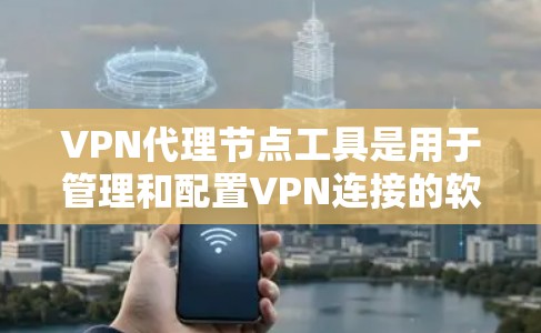 VPN代理节点工具是用于管理和配置VPN连接的软件，旨在简化设置并提供安全的网络通道。以下是关于这些工具的详细解释