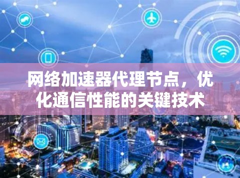 网络加速器代理节点，优化通信性能的关键技术