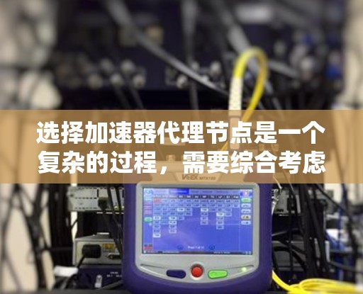 选择加速器代理节点是一个复杂的过程，需要综合考虑多个因素。以下是一步一步的解决方案