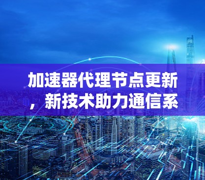 加速器代理节点更新，新技术助力通信系统高效