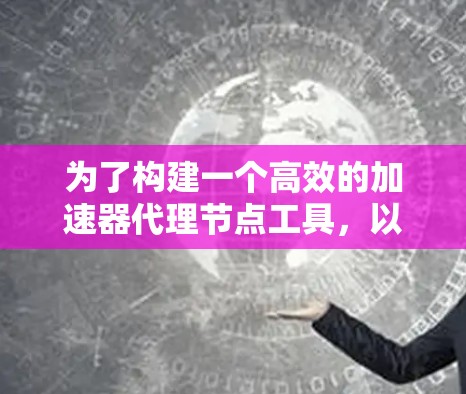 为了构建一个高效的加速器代理节点工具，以下是分步骤的解决方案
