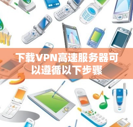 下载VPN高速服务器可以遵循以下步骤