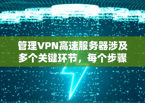 管理VPN高速服务器涉及多个关键环节，每个步骤都需要仔细规划和执行。以下是整理后的管理步骤