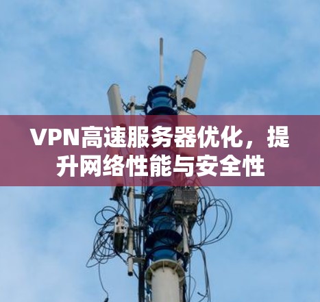 VPN高速服务器优化，提升网络性能与安全性