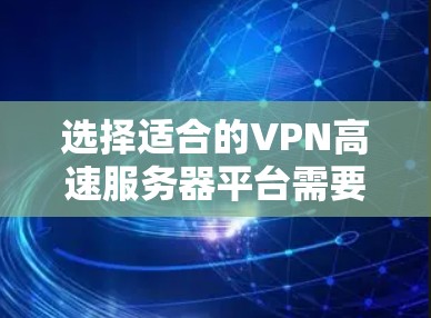 选择适合的VPN高速服务器平台需要综合考虑以下几个关键因素，以确保既能满足安全需求，又能提供高效的网络性能