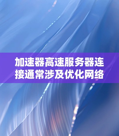 加速器高速服务器连接通常涉及优化网络性能，确保高并发连接和低延迟的通信。以下是一些常见的优化方法和步骤
