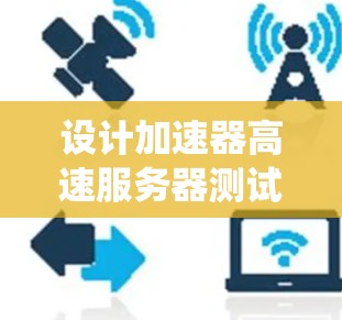 设计加速器高速服务器测试方案是一个系统性的工程，需要涵盖多个关键方面。以下是对这一测试方案的详细分解和总结