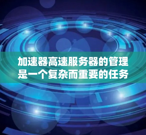 加速器高速服务器的管理是一个复杂而重要的任务，涉及到网络性能优化、系统维护和安全管理等多个方面。以下是一些关键点和步骤，帮助您有效地管理加速器和高速服务器
