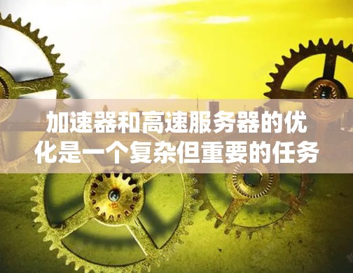 加速器和高速服务器的优化是一个复杂但重要的任务，涉及到硬件配置、软件设置、网络优化和系统管理等多个方面。以下是一些优化加速器和高速服务器性能的关键策略和建议