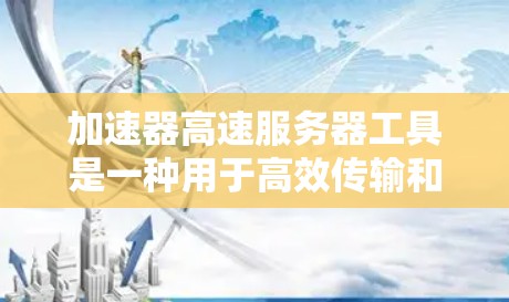 加速器高速服务器工具是一种用于高效传输和处理大规模数据的技术，广泛应用于科研、教育和企业领域。以下是对这一工具的详细分析和总结