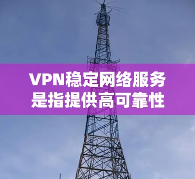 VPN稳定网络服务是指提供高可靠性、快速连接、全球覆盖以及强大安全保护的虚拟专用网络服务。以下是关于VPN稳定网络服务的详细说明