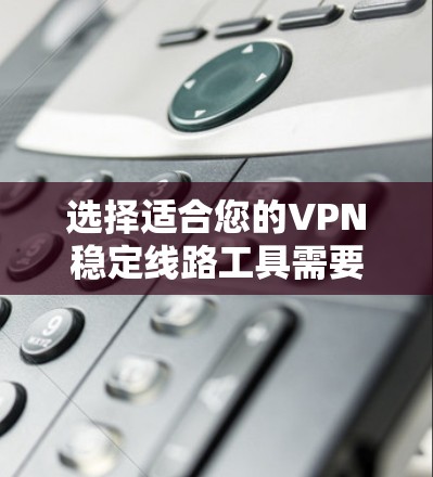 选择适合您的VPN稳定线路工具需要综合考虑多个因素。以下是根据您的需求整理的推荐方案