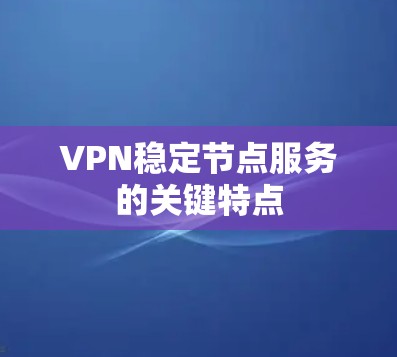 VPN稳定节点服务的关键特点