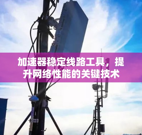 加速器稳定线路工具，提升网络性能的关键技术