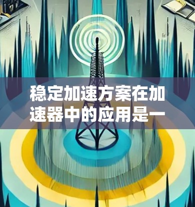 稳定加速方案在加速器中的应用是一个复杂而精细的过程，涉及多个关键技术的协同工作。以下是对这些技术的详细分析和总结