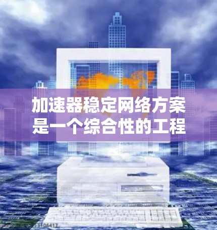 加速器稳定网络方案是一个综合性的工程，涉及多个关键组成部分的协同工作。以下是该方案的详细分解和实施建议