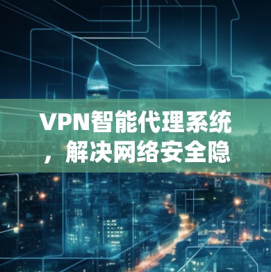 VPN智能代理系统，解决网络安全隐患的高效方案