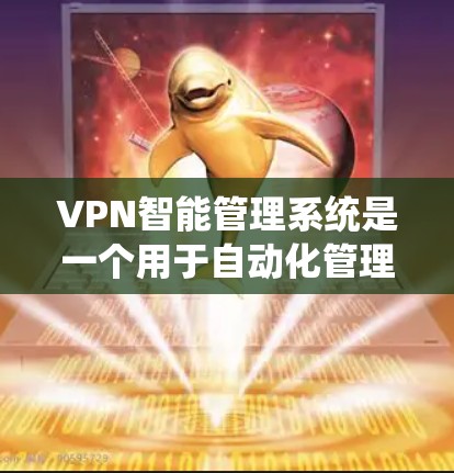 VPN智能管理系统是一个用于自动化管理和监控VPN网络的系统，旨在提高VPN服务的效率、安全性和可管理性。以下是关于VPN智能管理系统的详细介绍