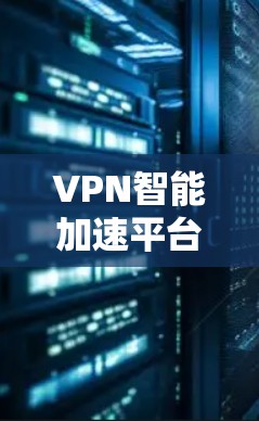 VPN智能加速平台的主要功能和特点