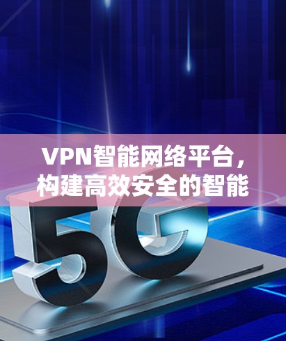 VPN智能网络平台，构建高效安全的智能网络