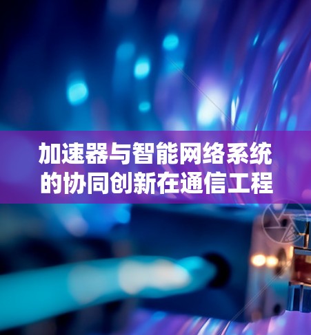 加速器与智能网络系统的协同创新在通信工程中的应用
