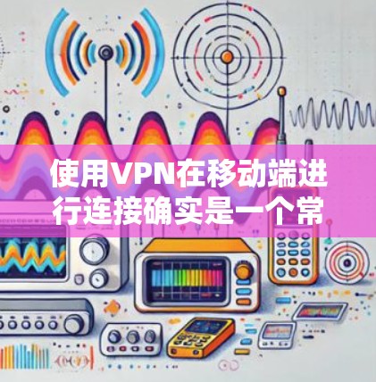 使用VPN在移动端进行连接确实是一个常见的需求，特别是在需要访问特定网络或保护隐私的情况下。以下是一些关于如何配置和连接VPN的步骤和建议