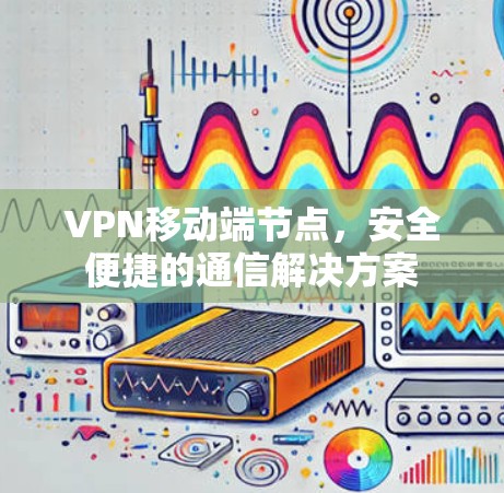 VPN移动端节点，安全便捷的通信解决方案