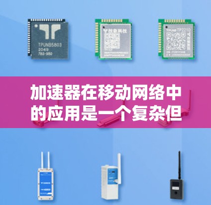 加速器在移动网络中的应用是一个复杂但充满潜力的领域，它通过优化数据传输速度和减少延迟，显著提升了用户体验。以下是对加速器及其应用的详细总结