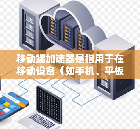 移动端加速器是指用于在移动设备（如手机、平板等）上加速特定任务的硬件或软件模块。它们通过优化处理速度和效率，提升移动设备的性能，支持更复杂的应用和更高的性能需求。以下是对移动端加速器的详细分析