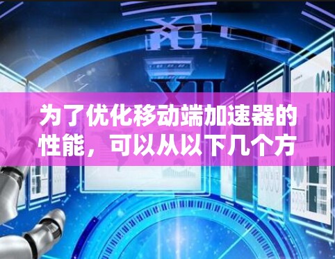 为了优化移动端加速器的性能，可以从以下几个方面进行系统化的优化