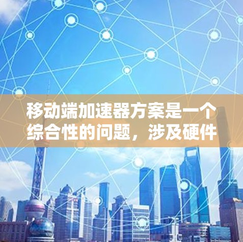 移动端加速器方案是一个综合性的问题，涉及硬件、软件和网络等多个领域。以下是对该方案的详细分析和总结