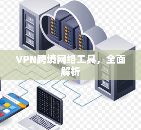 VPN跨境网络工具，全面解析