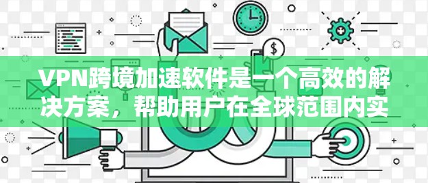 VPN跨境加速软件是一个高效的解决方案，帮助用户在全球范围内实现网络连接的加速和安全。以下是对VPN跨境加速软件的详细分析
