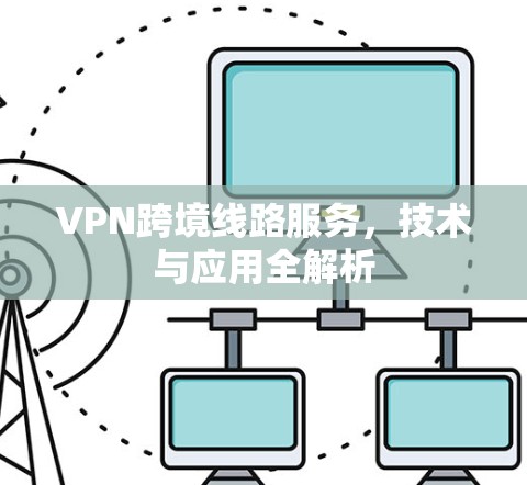 VPN跨境线路服务，技术与应用全解析
